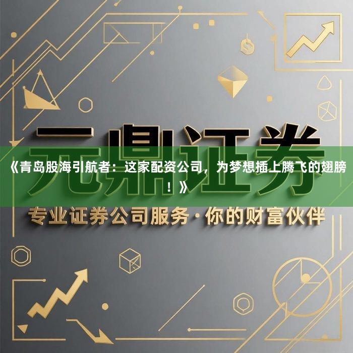 《青岛股海引航者:这家配资公司,为梦想插上腾飞的翅膀!》