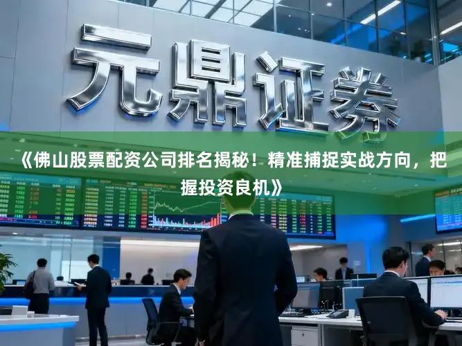 《佛山股票配资公司排名揭秘！精准捕捉实战方向，把握投资良机》