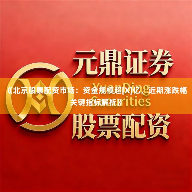 《北京股票配资市场：资金规模超[X]亿，近期涨跌幅关键指标解析》