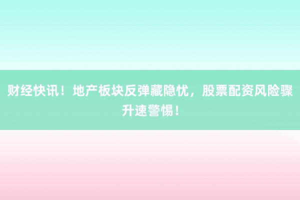 财经快讯!地产板块反弹藏隐忧,股票配资风险骤升速警惕!