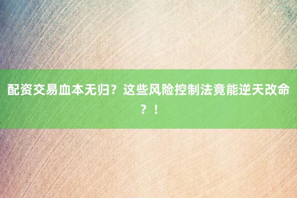 配资交易血本无归？这些风险控制法竟能逆天改命？！