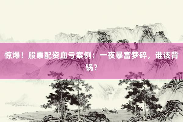 惊爆！股票配资血亏案例：一夜暴富梦碎，谁该背锅？