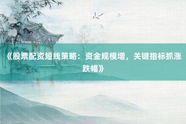 《股票配资短线策略：资金规模增，关键指标抓涨跌幅》