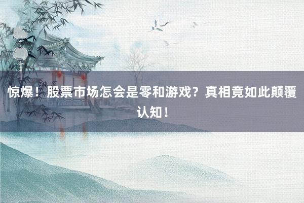 惊爆！股票市场怎会是零和游戏？真相竟如此颠覆认知！