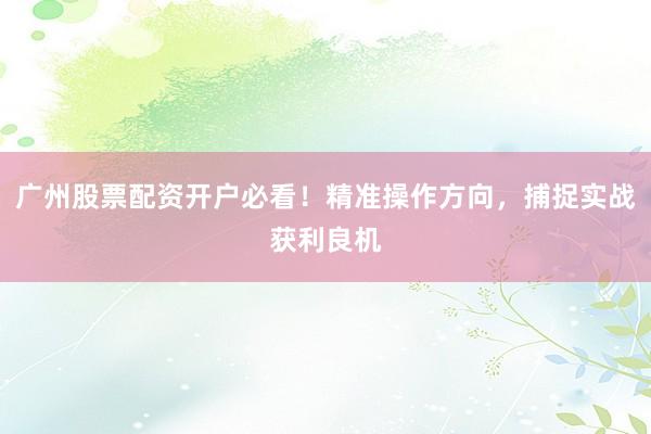 广州股票配资开户必看！精准操作方向，捕捉实战获利良机