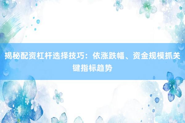 揭秘配资杠杆选择技巧：依涨跌幅、资金规模抓关键指标趋势