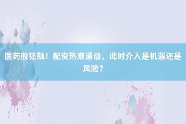 医药股狂飙!配资热潮涌动,此时介入是机遇还是风险?