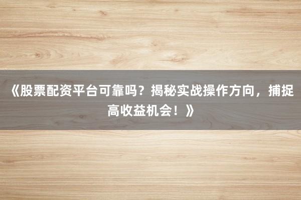 《股票配资平台可靠吗？揭秘实战操作方向，捕捉高收益机会！》