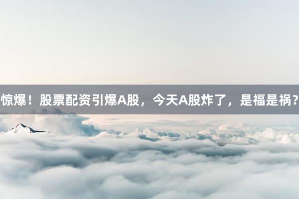 惊爆！股票配资引爆A股，今天A股炸了，是福是祸？