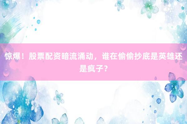 惊爆!股票配资暗流涌动,谁在偷偷抄底是英雄还是疯子?