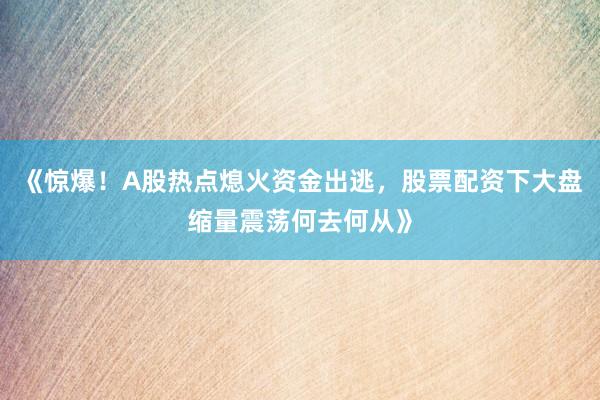 《惊爆！A股热点熄火资金出逃，股票配资下大盘缩量震荡何去何从》