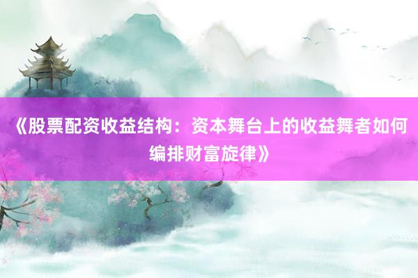 《股票配资收益结构：资本舞台上的收益舞者如何编排财富旋律》