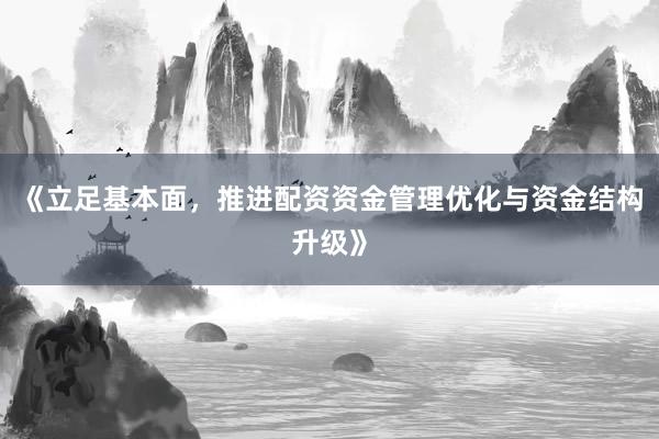 《立足基本面，推进配资资金管理优化与资金结构升级》