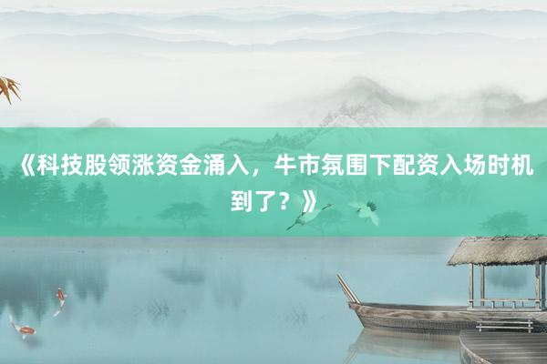 《科技股领涨资金涌入，牛市氛围下配资入场时机到了？》