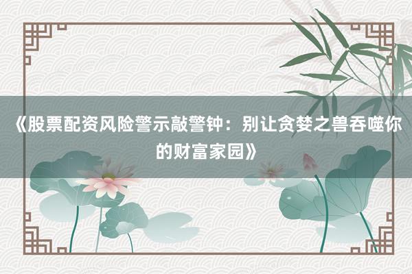 《股票配资风险警示敲警钟：别让贪婪之兽吞噬你的财富家园》