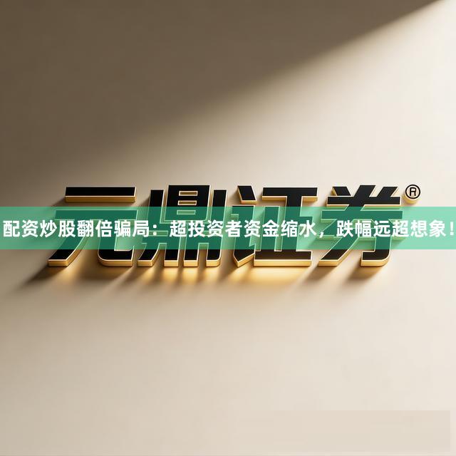 配资炒股翻倍骗局：超投资者资金缩水，跌幅远超想象！