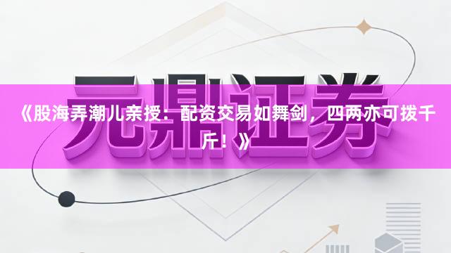 《股海弄潮儿亲授：配资交易如舞剑，四两亦可拨千斤！》