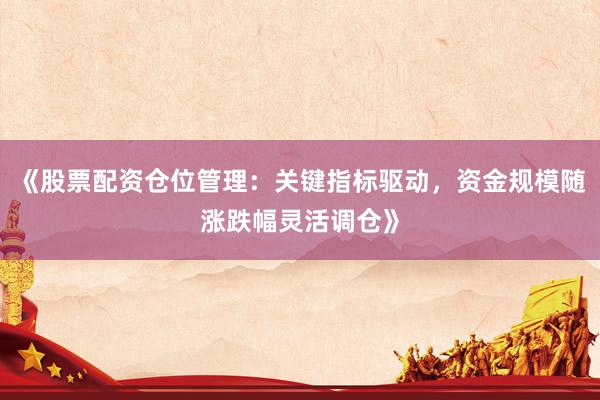 《股票配资仓位管理：关键指标驱动，资金规模随涨跌幅灵活调仓》