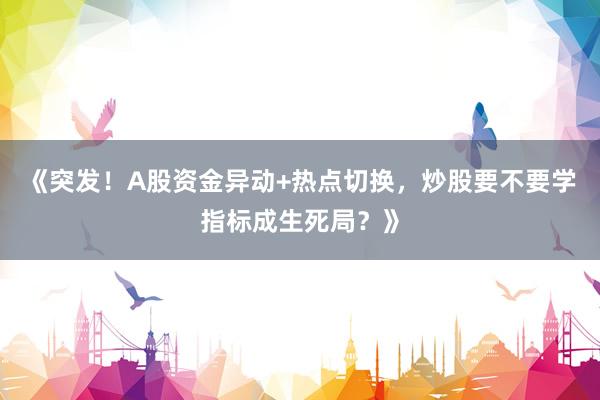 《突发！A股资金异动+热点切换，炒股要不要学指标成生死局？》