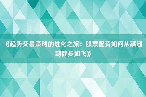 《趋势交易策略的进化之旅：股票配资如何从蹒跚到健步如飞》