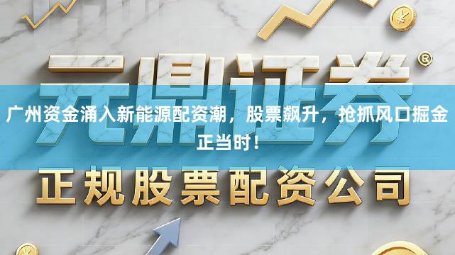 广州资金涌入新能源配资潮，股票飙升，抢抓风口掘金正当时！