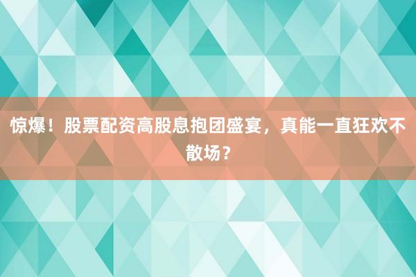 惊爆！股票配资高股息抱团盛宴，真能一直狂欢不散场？
