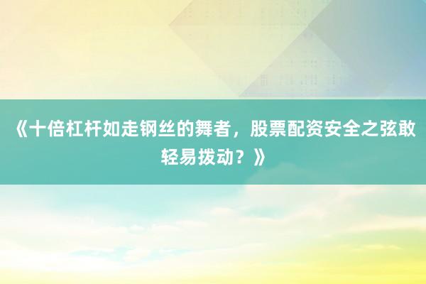 《十倍杠杆如走钢丝的舞者，股票配资安全之弦敢轻易拨动？》