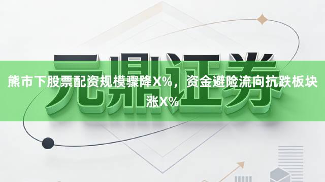 熊市下股票配资规模骤降X%，资金避险流向抗跌板块涨X%