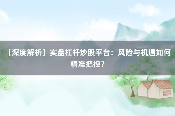 【深度解析】实盘杠杆炒股平台:风险与机遇如何精准把控?