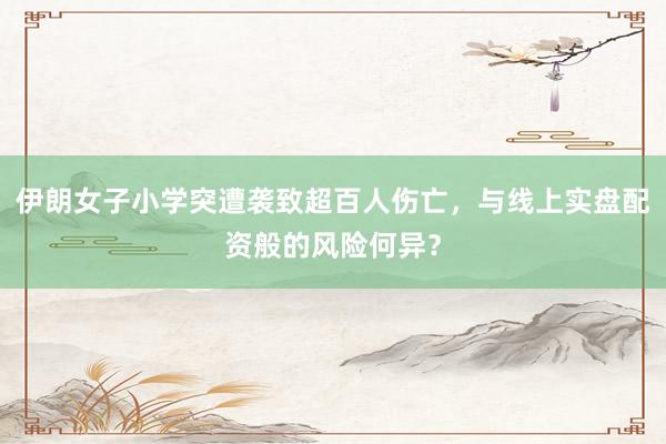 伊朗女子小学突遭袭致超百人伤亡，与线上实盘配资般的风险何异？