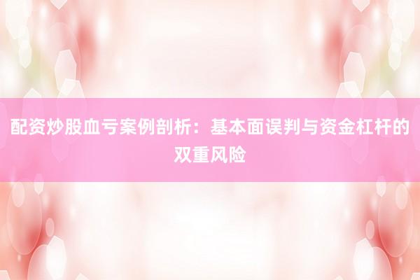 配资炒股血亏案例剖析:基本面误判与资金杠杆的双重风险