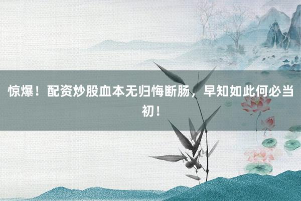 惊爆！配资炒股血本无归悔断肠，早知如此何必当初！