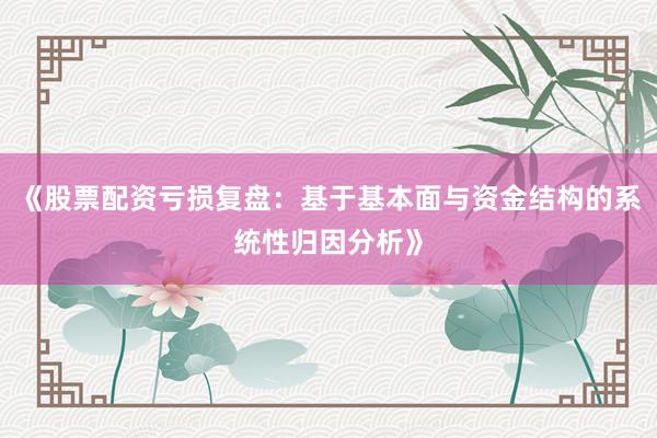 《股票配资亏损复盘：基于基本面与资金结构的系统性归因分析》