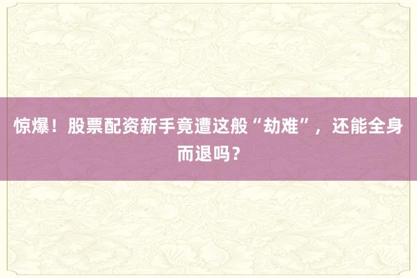 惊爆!股票配资新手竟遭这般“劫难”,还能全身而退吗?