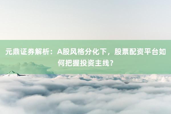 元鼎证券解析：A股风格分化下，股票配资平台如何把握投资主线？