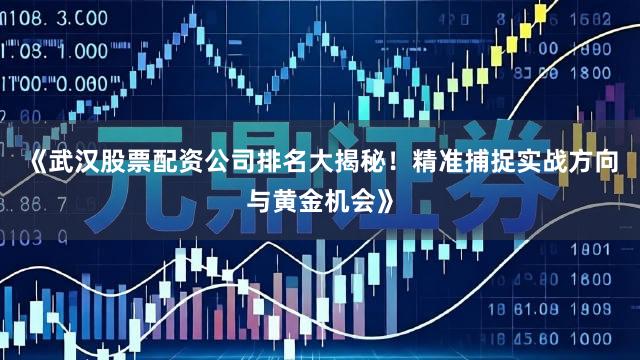 《武汉股票配资公司排名大揭秘！精准捕捉实战方向与黄金机会》