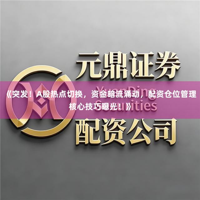 《突发！A股热点切换，资金暗流涌动，配资仓位管理核心技巧曝光！》