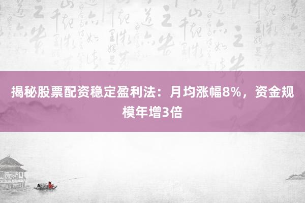 揭秘股票配资稳定盈利法：月均涨幅8%，资金规模年增3倍