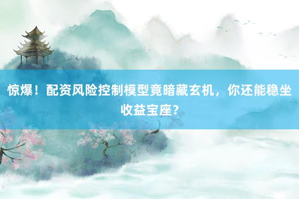 惊爆！配资风险控制模型竟暗藏玄机，你还能稳坐收益宝座？