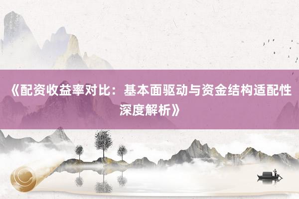 《配资收益率对比：基本面驱动与资金结构适配性深度解析》