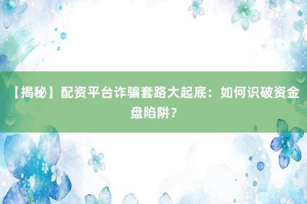 【揭秘】配资平台诈骗套路大起底：如何识破资金盘陷阱？