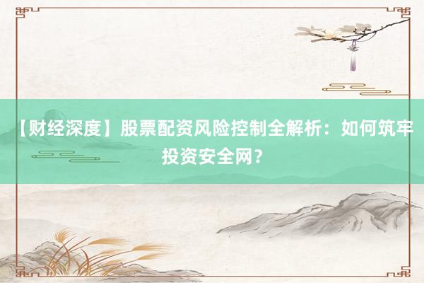 【财经深度】股票配资风险控制全解析：如何筑牢投资安全网？