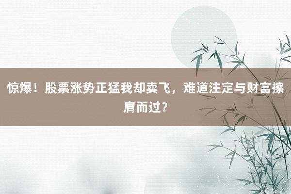 惊爆！股票涨势正猛我却卖飞，难道注定与财富擦肩而过？