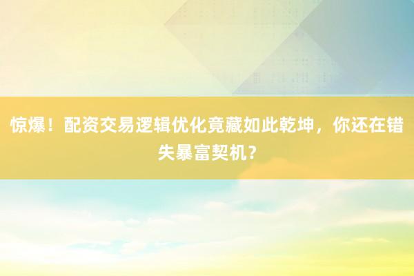 惊爆！配资交易逻辑优化竟藏如此乾坤，你还在错失暴富契机？