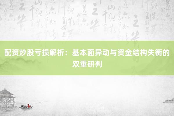 配资炒股亏损解析：基本面异动与资金结构失衡的双重研判