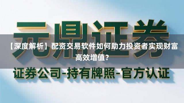 【深度解析】配资交易软件如何助力投资者实现财富高效增值？
